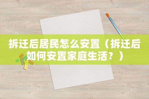 拆遷后居民怎么安置（拆遷后如何安置家庭生活？）