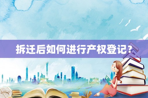 拆遷后如何進行產權登記？