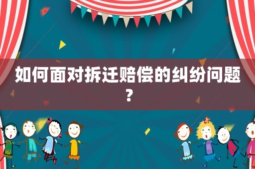 如何面對拆遷賠償?shù)募m紛問題？