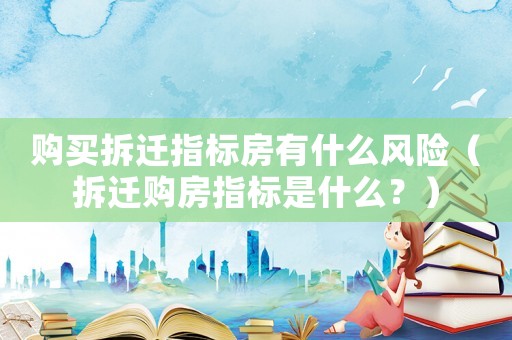 購買拆遷指標房有什么風險（拆遷購房指標是什么？）