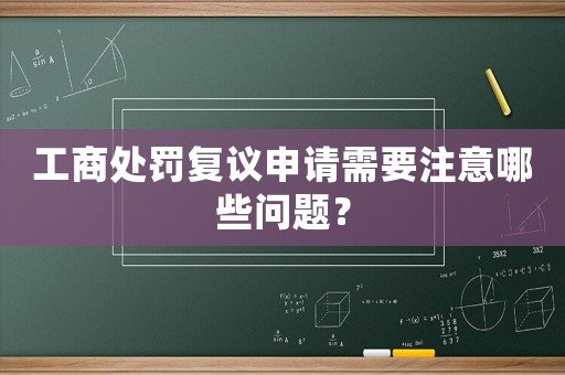 工商處罰復議申請需要注意哪些問題？