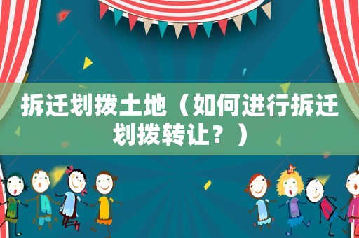拆遷劃撥土地（如何進行拆遷劃撥轉讓？）
