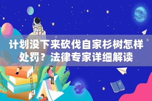 計(jì)劃沒下來(lái)砍伐自家杉樹怎樣處罰？法律專家詳細(xì)解讀