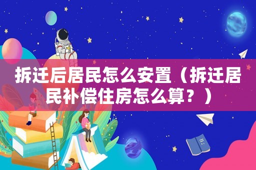 拆遷后居民怎么安置（拆遷居民補償住房怎么算？）