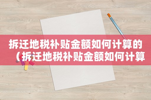 拆遷地稅補(bǔ)貼金額如何計(jì)算的（拆遷地稅補(bǔ)貼金額如何計(jì)算）