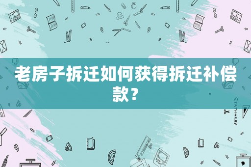 老房子拆遷如何獲得拆遷補償款？