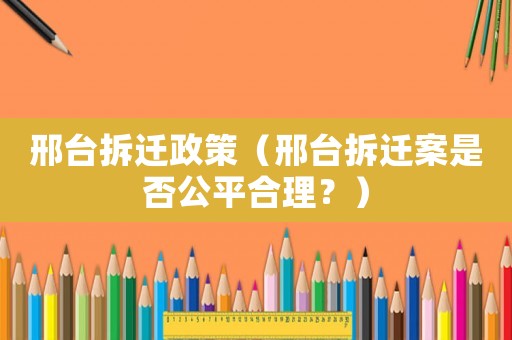 邢臺(tái)拆遷政策（邢臺(tái)拆遷案是否公平合理？）