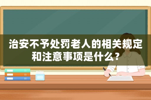 治安不予處罰老人的相關規定和注意事項是什么？