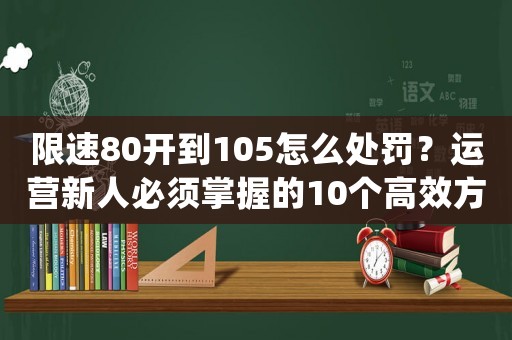 限速80開到105怎么處罰？運營新人必須掌握的10個高效方法