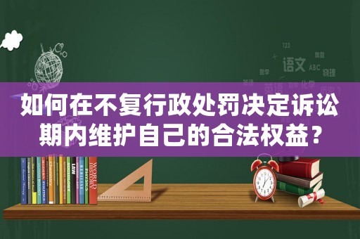 如何在不復行政處罰決定訴訟期內維護自己的合法權益？