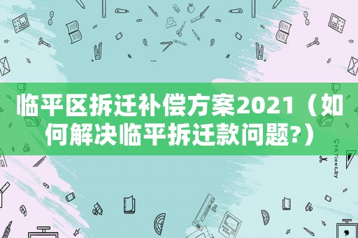 臨平區拆遷補償方案2021（如何解決臨平拆遷款問題?）