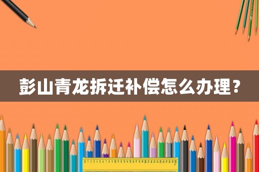 彭山青龍拆遷補(bǔ)償怎么辦理？