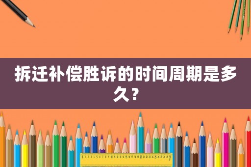 拆遷補償勝訴的時間周期是多久？