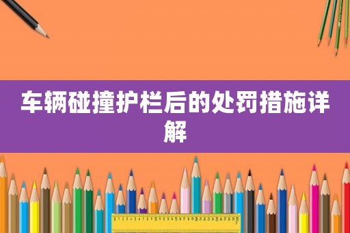 車輛碰撞護欄后的處罰措施詳解