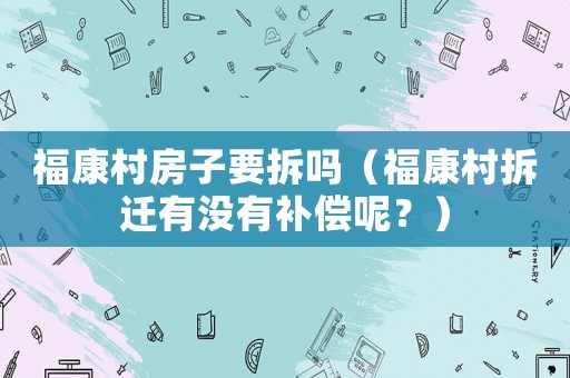 福康村房子要拆嗎（福康村拆遷有沒有補償呢？）