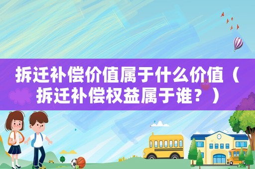 拆遷補(bǔ)償價(jià)值屬于什么價(jià)值（拆遷補(bǔ)償權(quán)益屬于誰(shuí)？）