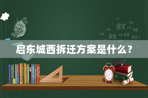 啟東城西拆遷方案是什么？
