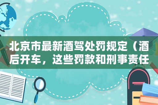 北京市最新酒駕處罰規定（酒后開車，這些罰款和刑事責任你必須知道）