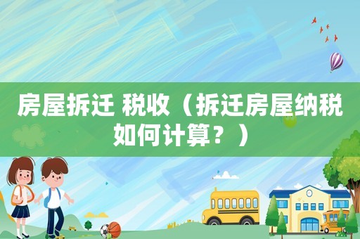 房屋拆遷 稅收（拆遷房屋納稅如何計(jì)算？）