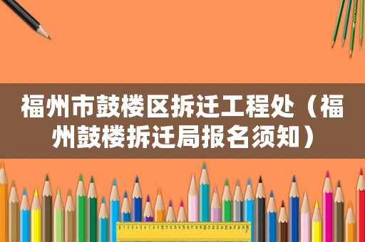 福州市鼓樓區(qū)拆遷工程處（福州鼓樓拆遷局報名須知）