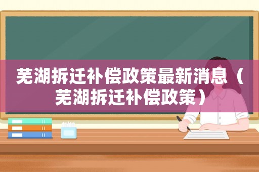 蕪湖拆遷補償政策最新消息（蕪湖拆遷補償政策）