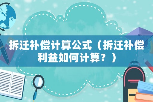 拆遷補償計算公式（拆遷補償利益如何計算？）