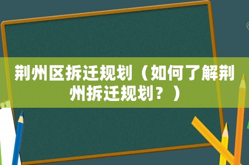 荊州區(qū)拆遷規(guī)劃（如何了解荊州拆遷規(guī)劃？）