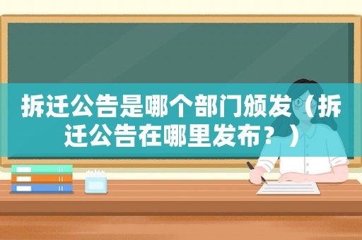 拆遷公告是哪個部門頒發(fā)（拆遷公告在哪里發(fā)布？）