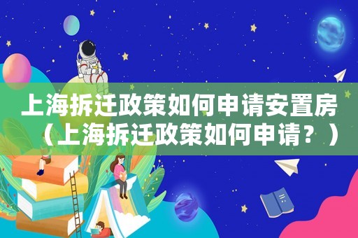上海拆遷政策如何申請安置房（上海拆遷政策如何申請？）
