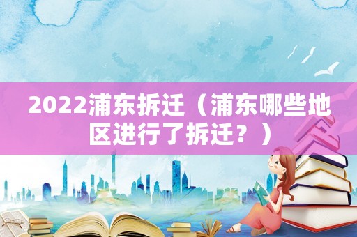 2022浦東拆遷（浦東哪些地區進行了拆遷？）