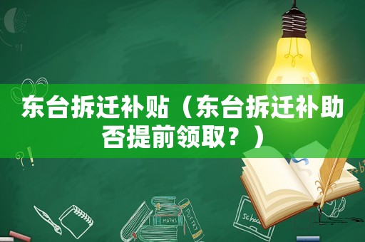 東臺拆遷補貼（東臺拆遷補助否提前領取？）