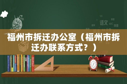 福州市拆遷辦公室（福州市拆遷辦聯(lián)系方式？）