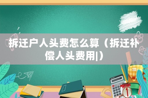拆遷戶人頭費怎么算（拆遷補償人頭費用|）