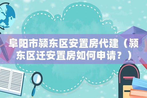 阜陽市潁東區安置房代建（潁東區遷安置房如何申請？）