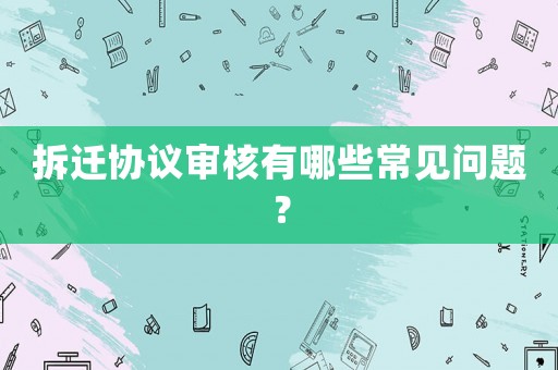 拆遷協(xié)議審核有哪些常見問題？