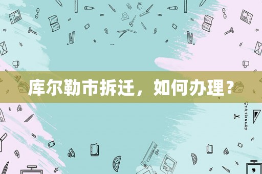 庫爾勒市拆遷，如何辦理？