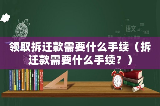 領(lǐng)取拆遷款需要什么手續(xù)（拆遷款需要什么手續(xù)？）