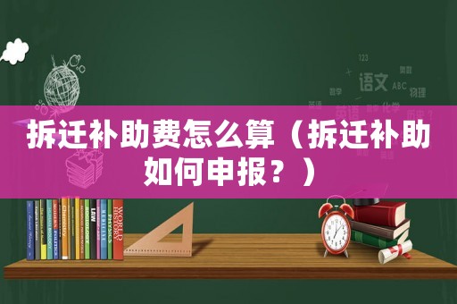 拆遷補助費怎么算（拆遷補助如何申報？）