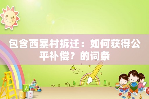 包含西寨村拆遷：如何獲得公平補(bǔ)償？的詞條