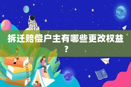 拆遷賠償戶主有哪些更改權益？