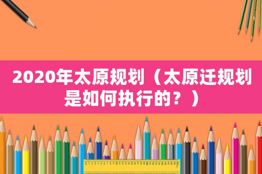 2020年太原規劃（太原遷規劃是如何執行的？）