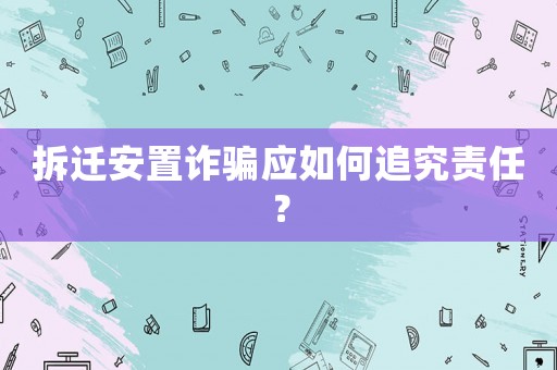 拆遷安置詐騙應如何追究責任？