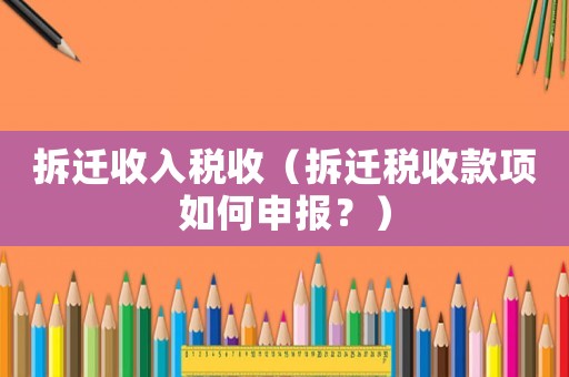 拆遷收入稅收（拆遷稅收款項如何申報？）