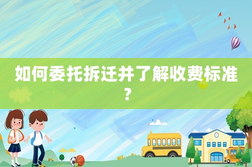 如何委托拆遷并了解收費標準？