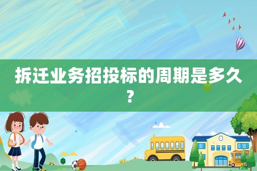 拆遷業務招投標的周期是多久？