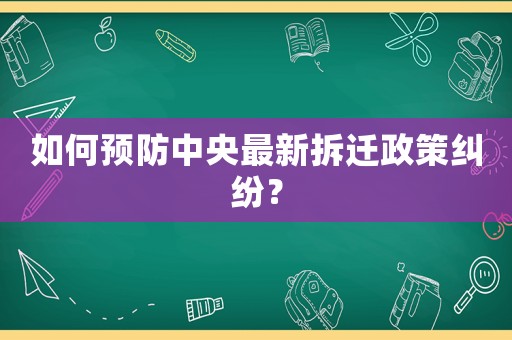 如何預(yù)防中央最新拆遷政策糾紛？