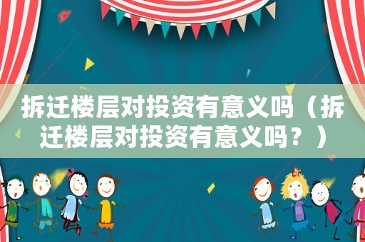拆遷樓層對投資有意義嗎（拆遷樓層對投資有意義嗎？）