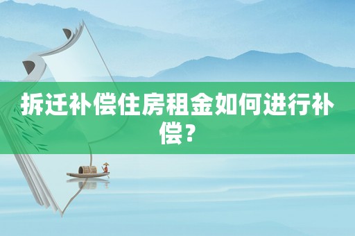 拆遷補償住房租金如何進行補償？