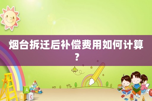 煙臺拆遷后補償費用如何計算？