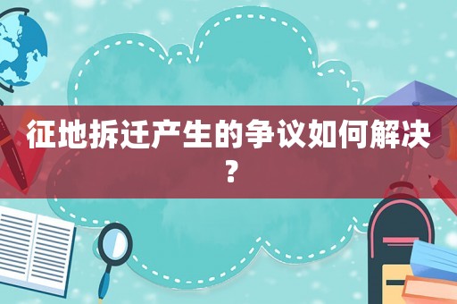 征地拆遷產生的爭議如何解決？